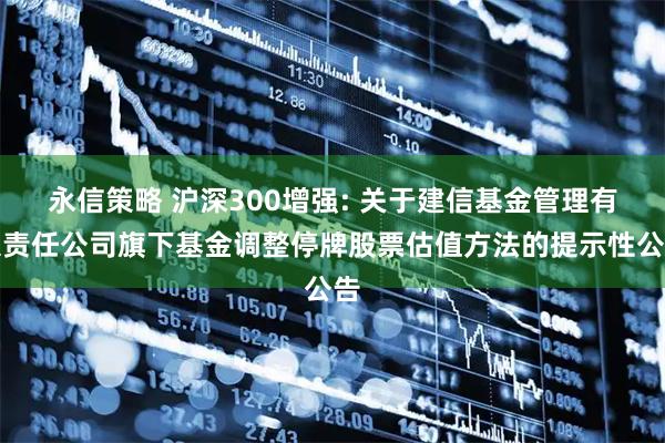 永信策略 沪深300增强: 关于建信基金管理有限责任公司旗下基金调整停牌股票估值方法的提示性公告