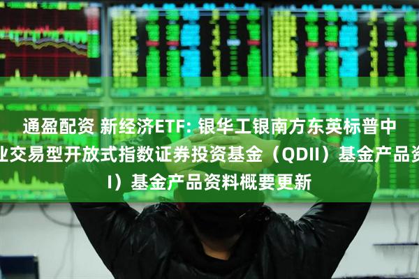 通盈配资 新经济ETF: 银华工银南方东英标普中国新经济行业交易型开放式指数证券投资基金（QDII）基金产品资料概要更新