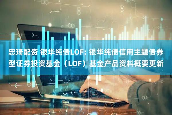 忠琦配资 银华纯债LOF: 银华纯债信用主题债券型证券投资基金（LOF）基金产品资料概要更新