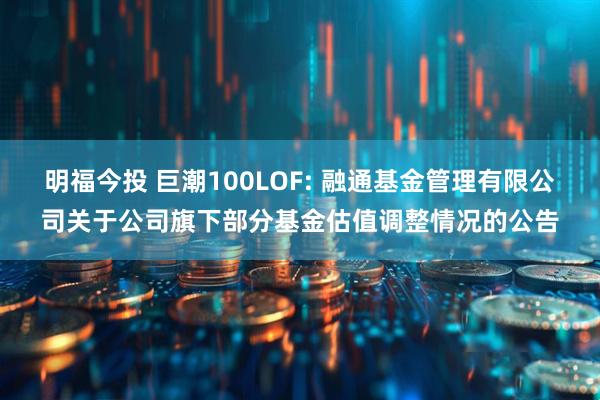 明福今投 巨潮100LOF: 融通基金管理有限公司关于公司旗下部分基金估值调整情况的公告