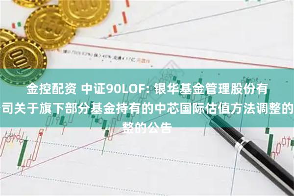 金控配资 中证90LOF: 银华基金管理股份有限公司关于旗下部分基金持有的中芯国际估值方法调整的公告