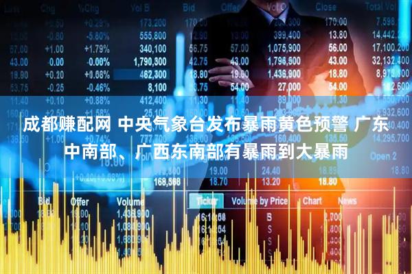 成都赚配网 中央气象台发布暴雨黄色预警 广东中南部、广西东南部有暴雨到大暴雨