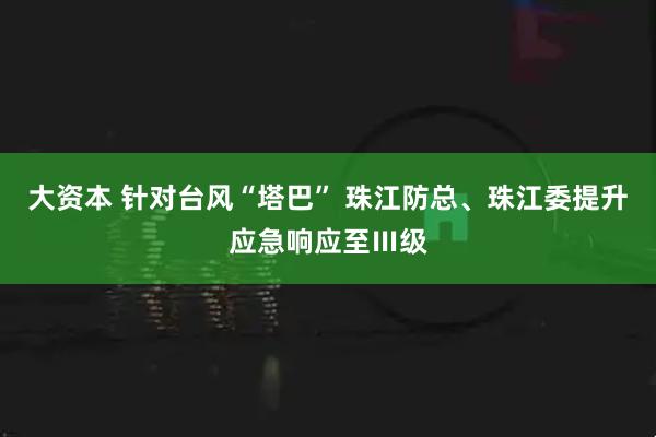 大资本 针对台风“塔巴” 珠江防总、珠江委提升应急响应至Ⅲ级