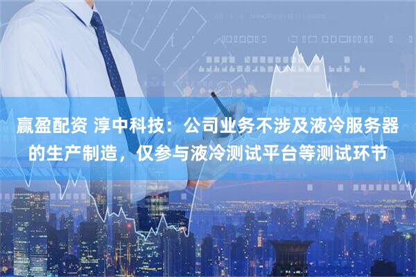赢盈配资 淳中科技：公司业务不涉及液冷服务器的生产制造，仅参与液冷测试平台等测试环节