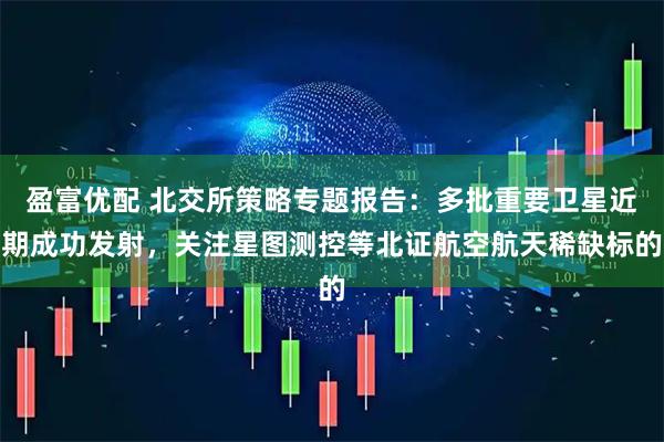 盈富优配 北交所策略专题报告:多批重要卫星近期成功发射,关注星图测控等北证航空航天稀缺标的