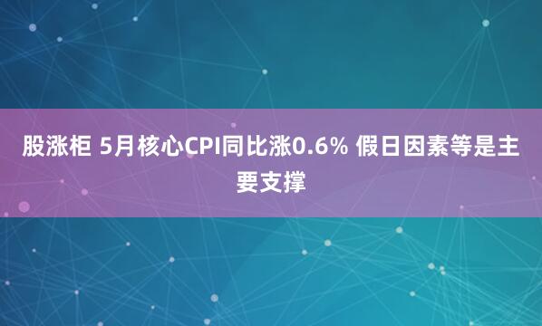股涨柜 5月核心CPI同比涨0.6% 假日因素等是主要支撑