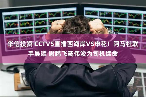 华信投资 CCTV5直播西海岸VS申花!阿马杜联手吴曦 谢鹏飞戴伟浚为司机续命