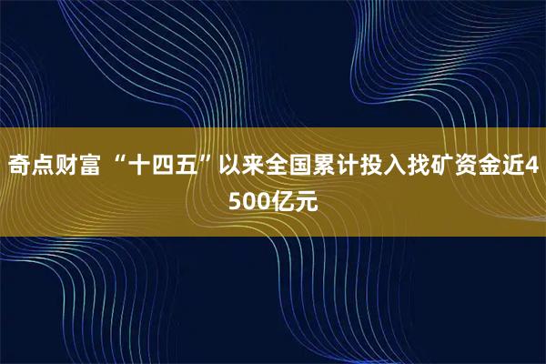 奇点财富 “十四五”以来全国累计投入找矿资金近4500亿元
