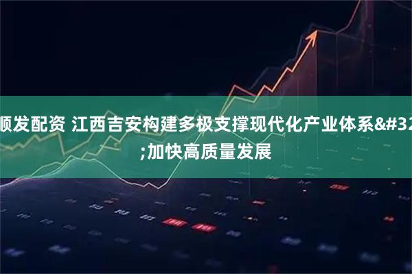 顺发配资 江西吉安构建多极支撑现代化产业体系 加快高质量发展