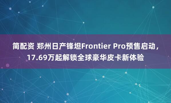 简配资 郑州日产锋坦Frontier Pro预售启动,17.69万起解锁全球豪华皮卡新体验
