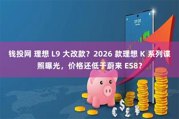 钱投网 理想 L9 大改款?2026 款理想 K 系列谍照曝光,价格还低于蔚来 ES8?