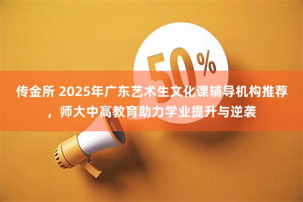 传金所 2025年广东艺术生文化课辅导机构推荐,师大中高教育助力学业提升与逆袭