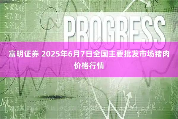 富明证券 2025年6月7日全国主要批发市场猪肉价格行情