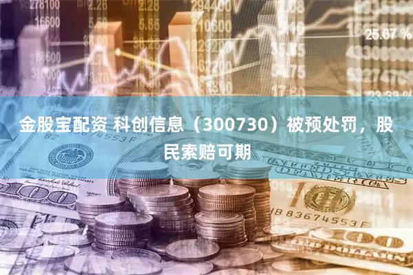 金股宝配资 科创信息（300730）被预处罚，股民索赔可期