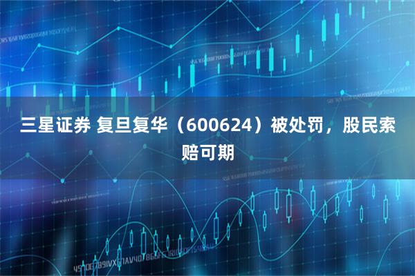 三星证券 复旦复华（600624）被处罚，股民索赔可期