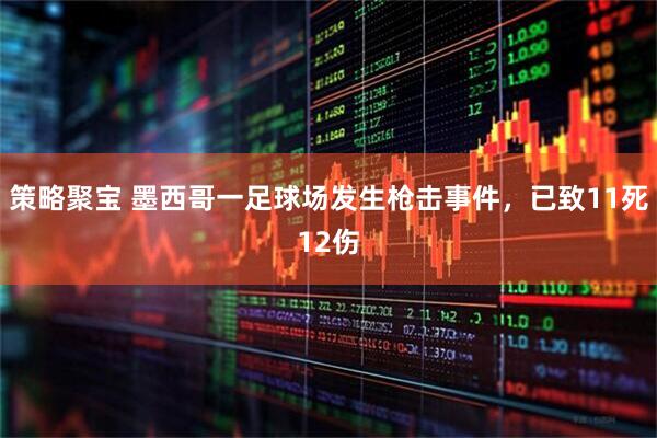 策略聚宝 墨西哥一足球场发生枪击事件，已致11死12伤