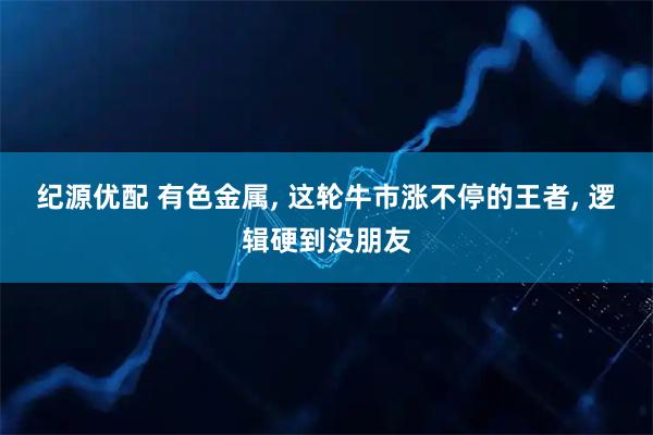 纪源优配 有色金属, 这轮牛市涨不停的王者, 逻辑硬到没朋友