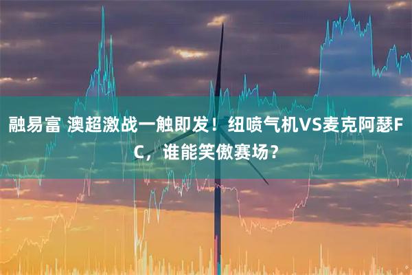 融易富 澳超激战一触即发！纽喷气机VS麦克阿瑟FC，谁能笑傲赛场？