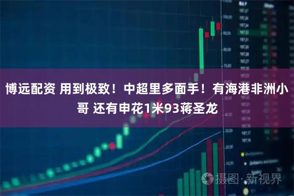 博远配资 用到极致!中超里多面手!有海港非洲小哥 还有申花1米93蒋圣龙