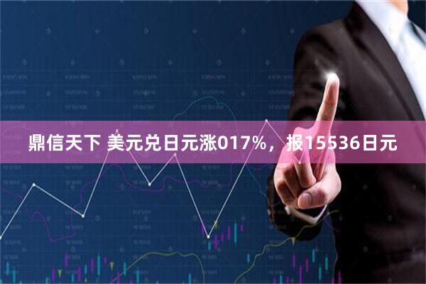 鼎信天下 美元兑日元涨017%,报15536日元