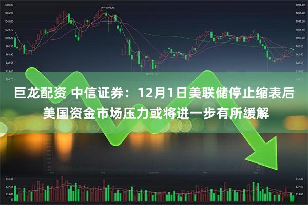 巨龙配资 中信证券:12月1日美联储停止缩表后 美国资金市场压力或将进一步有所缓解
