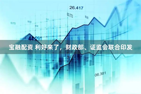 宝融配资 利好来了，财政部、证监会联合印发