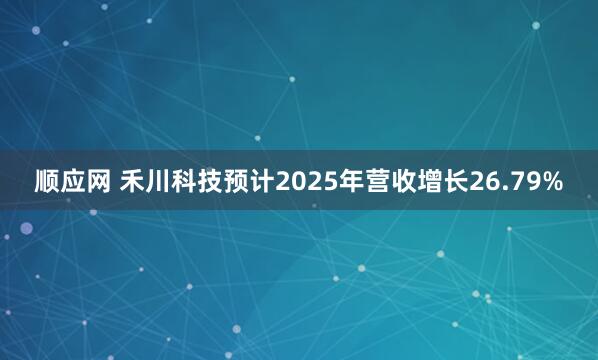 顺应网 禾川科技预计2025年营收增长26.79%