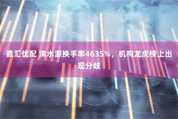 嘉汇优配 清水源换手率4635%，机构龙虎榜上出现分歧