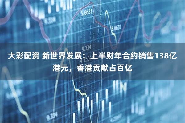 大彩配资 新世界发展:上半财年合约销售138亿港元,香港贡献占百亿