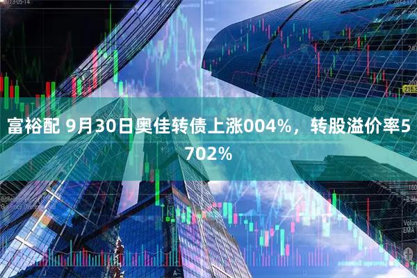 富裕配 9月30日奥佳转债上涨004%，转股溢价率5702%