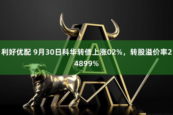 利好优配 9月30日科华转债上涨02%,转股溢价率24899%