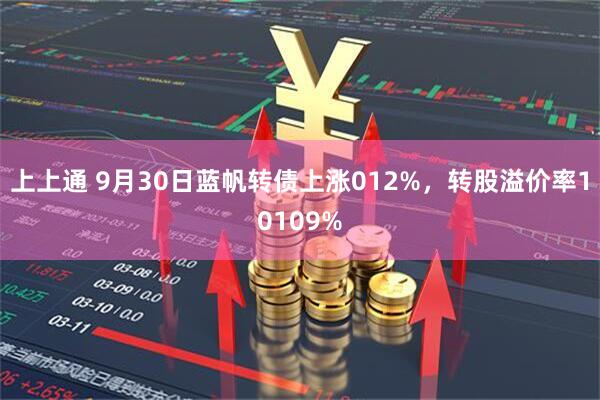 上上通 9月30日蓝帆转债上涨012%,转股溢价率10109%