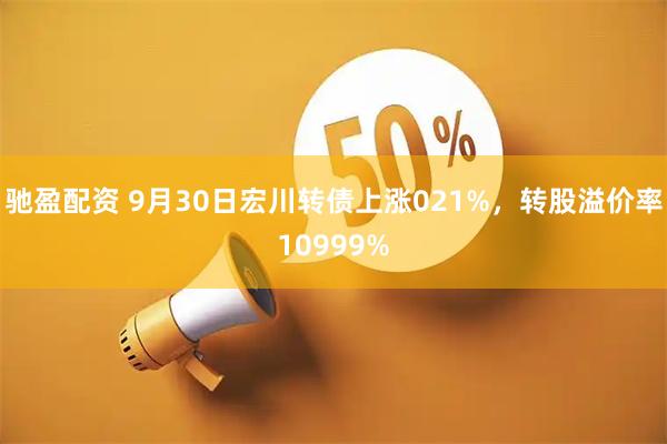 驰盈配资 9月30日宏川转债上涨021%，转股溢价率10999%
