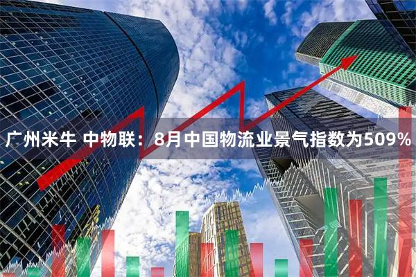 广州米牛 中物联:8月中国物流业景气指数为509%