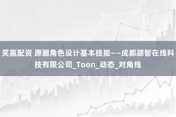 笑赢配资 原画角色设计基本技能——成都勰智在线科技有限公司_Toon_动态_对角线