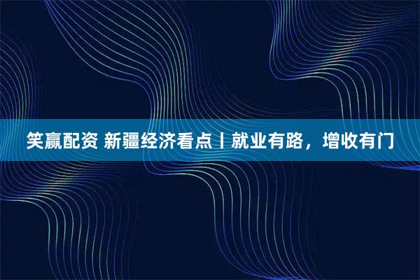 笑赢配资 新疆经济看点丨就业有路，增收有门
