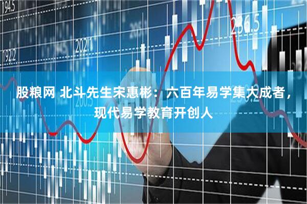 股粮网 北斗先生宋惠彬：六百年易学集大成者，现代易学教育开创人