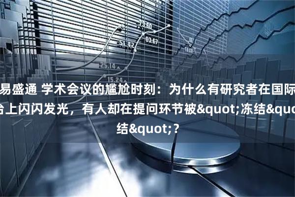 易盛通 学术会议的尴尬时刻：为什么有研究者在国际舞台上闪闪发光，有人却在提问环节被"冻结"？