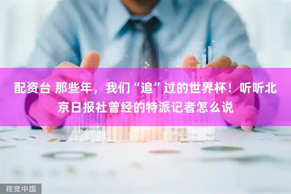 配资台 那些年，我们“追”过的世界杯！听听北京日报社曾经的特派记者怎么说