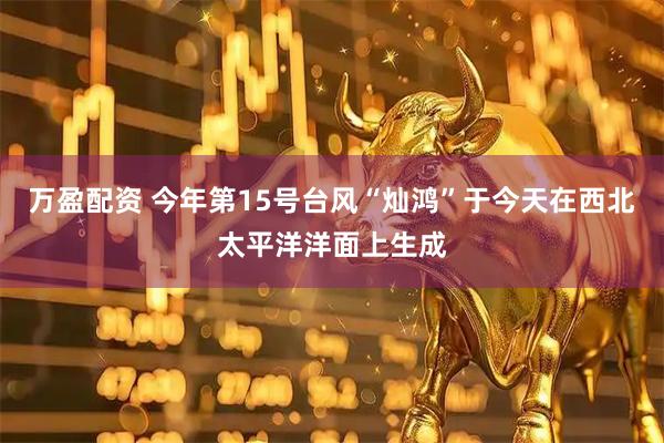 万盈配资 今年第15号台风“灿鸿”于今天在西北太平洋洋面上生成
