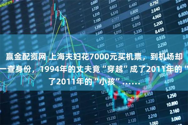 赢金配资网 上海夫妇花7000元买机票，到机场却查无此票！一查身份，1994年的丈夫竟“穿越”成了2011年的“小孩”……