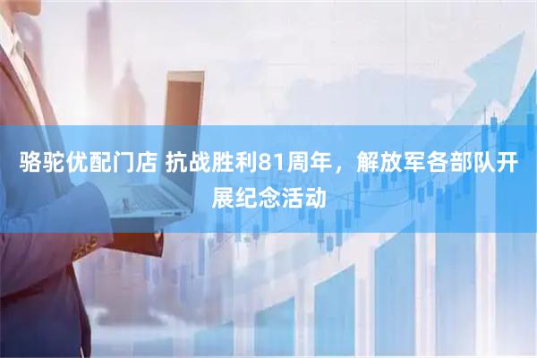 骆驼优配门店 抗战胜利81周年，解放军各部队开展纪念活动